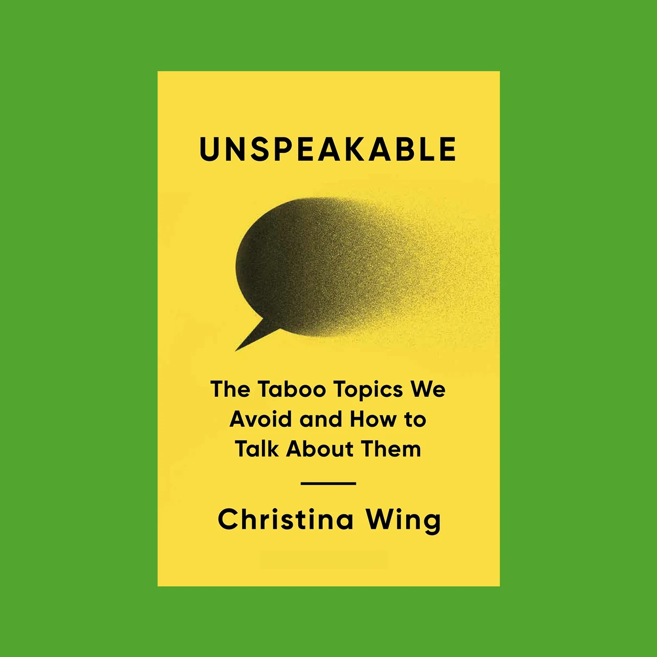 Yellow book cover with title “Unspeakable: The Taboo Topics We Avoid and How to Talk About Them” by Christina Wing, written across the front. The cover features a black speech bubble fading into dots and is against a green background.