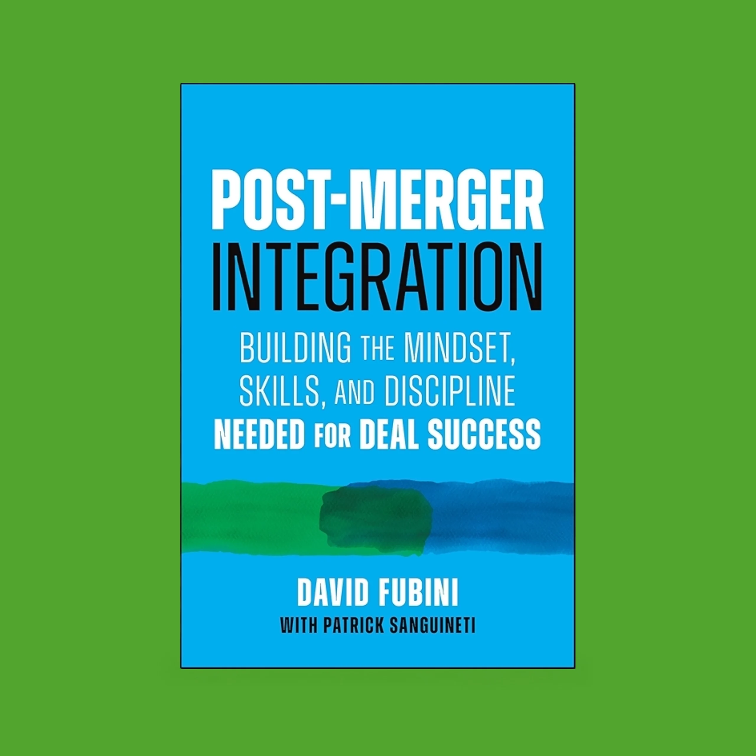 On a green background, a blue book cover titled “Post-Merger Integration: Building the Mindset, Skills, and Discipline Needed for Deal Success” by David Fubini with Patrick Sanguineti. Green and blue brushstrokes runs across the center.